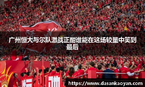 广州恒大与尔队激战正酣谁能在这场较量中笑到最后