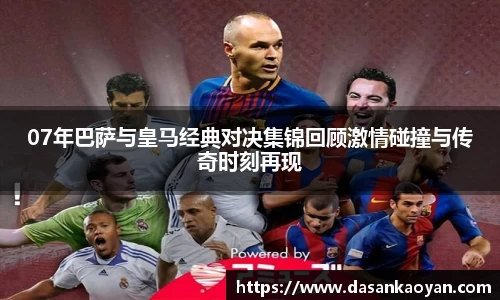07年巴萨与皇马经典对决集锦回顾激情碰撞与传奇时刻再现